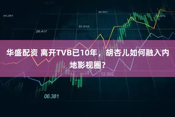 华盛配资 离开TVB已10年，胡杏儿如何融入内地影视圈？