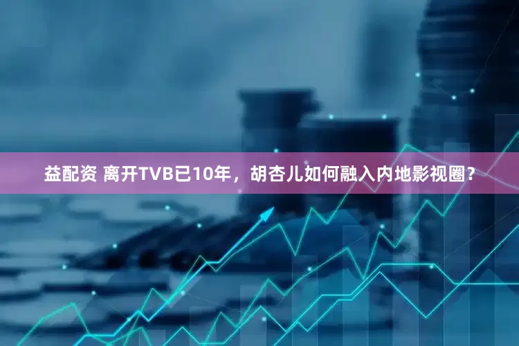 益配资 离开TVB已10年，胡杏儿如何融入内地影视圈？