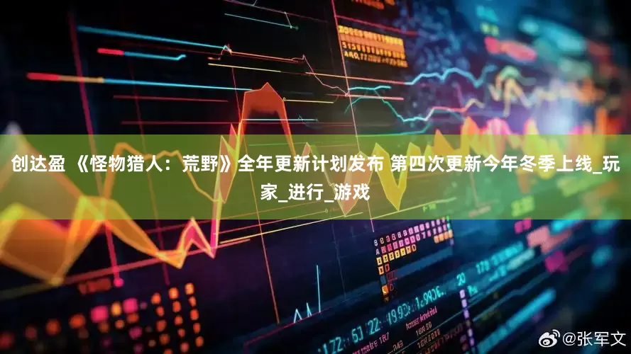 创达盈 《怪物猎人：荒野》全年更新计划发布 第四次更新今年冬季上线_玩家_进行_游戏