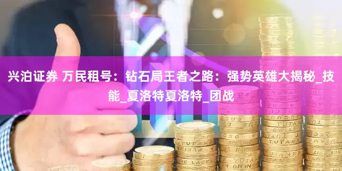 兴泊证券 万民租号：钻石局王者之路：强势英雄大揭秘_技能_夏洛特夏洛特_团战