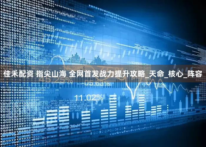佳禾配资 指尖山海 全网首发战力提升攻略_天命_核心_阵容