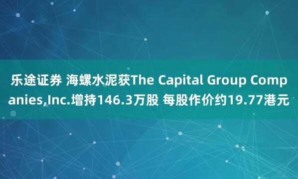 乐途证券 海螺水泥获The Capital Group Companies,Inc.增持146.3万股 每股作价约19.77港元