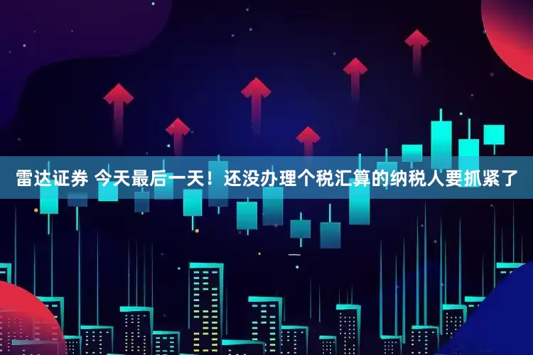雷达证券 今天最后一天！还没办理个税汇算的纳税人要抓紧了
