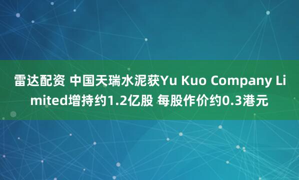 雷达配资 中国天瑞水泥获Yu Kuo Company Limited增持约1.2亿股 每股作价约0.3港元