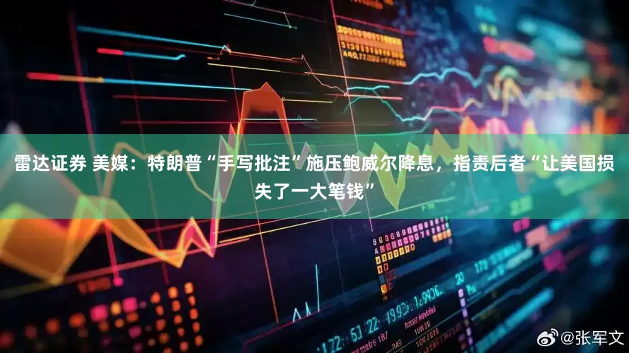 雷达证券 美媒：特朗普“手写批注”施压鲍威尔降息，指责后者“让美国损失了一大笔钱”