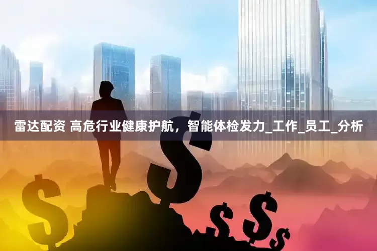 雷达配资 高危行业健康护航，智能体检发力_工作_员工_分析