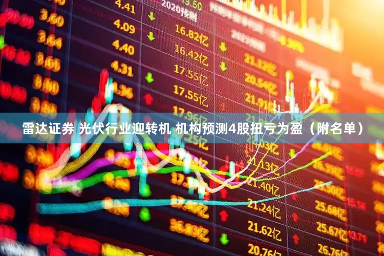 雷达证券 光伏行业迎转机 机构预测4股扭亏为盈（附名单）