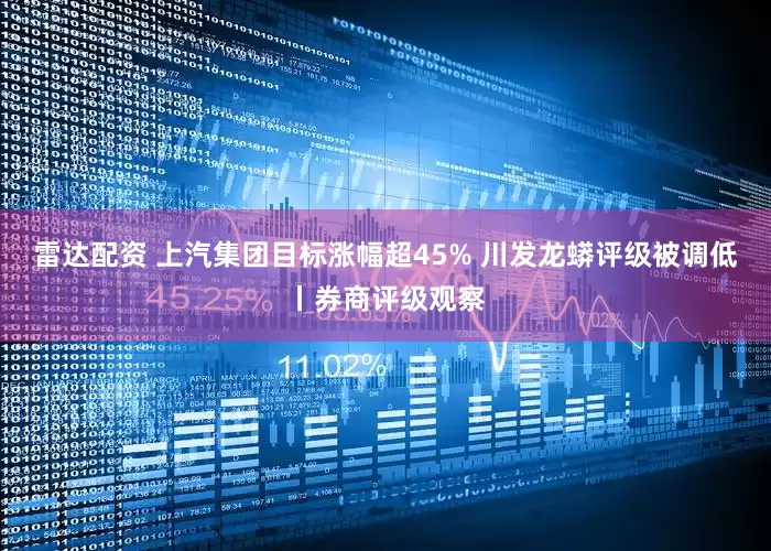雷达配资 上汽集团目标涨幅超45% 川发龙蟒评级被调低丨券商评级观察