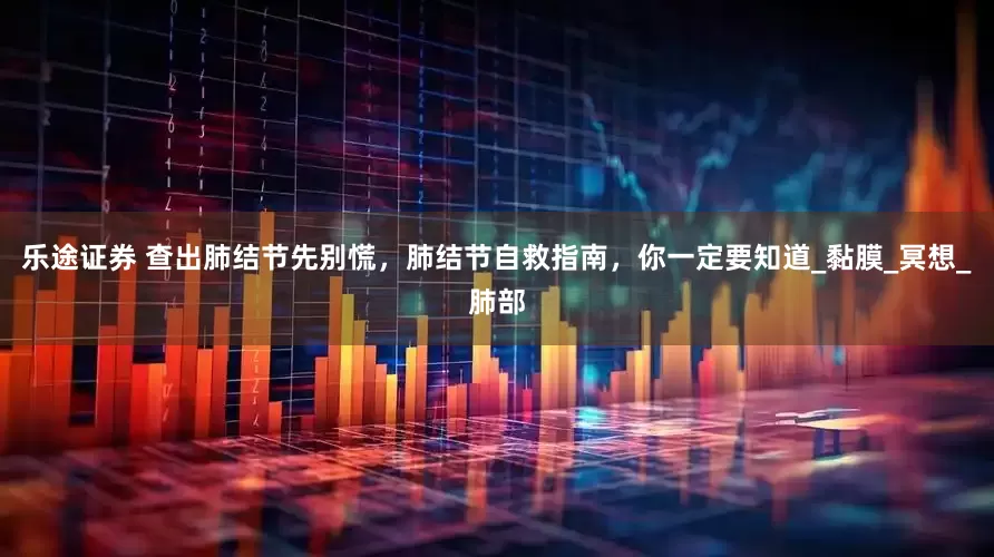 乐途证券 查出肺结节先别慌，肺结节自救指南，你一定要知道_黏膜_冥想_肺部