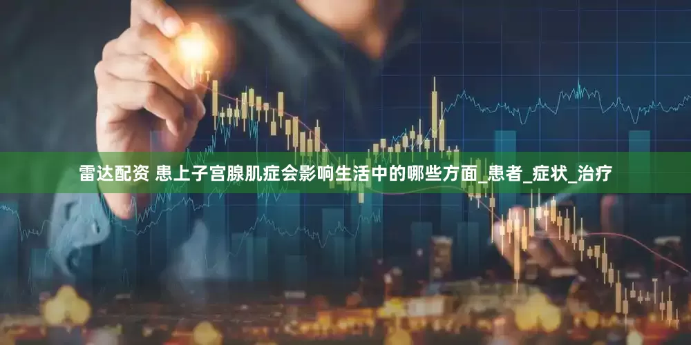 雷达配资 患上子宫腺肌症会影响生活中的哪些方面_患者_症状_治疗