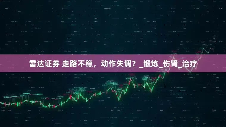 雷达证券 走路不稳，动作失调？_锻炼_伤肾_治疗