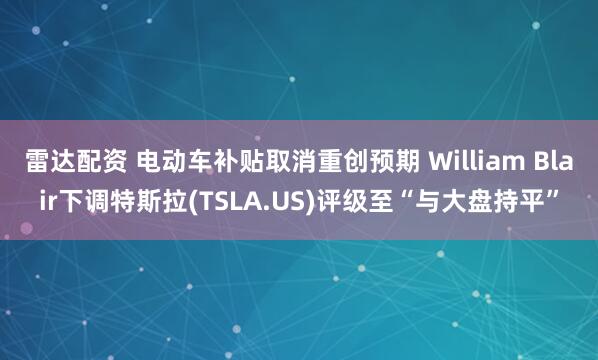雷达配资 电动车补贴取消重创预期 William Blair下调特斯拉(TSLA.US)评级至“与大盘持平”