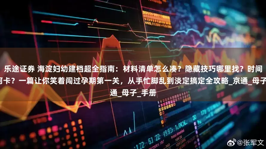 乐途证券 海淀妇幼建档超全指南：材料清单怎么凑？隐藏技巧哪里找？时间线如何卡？一篇让你笑着闯过孕期第一关，从手忙脚乱到淡定搞定全攻略_京通_母子_手册