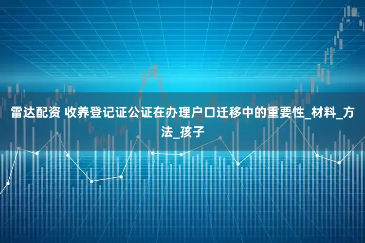 雷达配资 收养登记证公证在办理户口迁移中的重要性_材料_方法_孩子