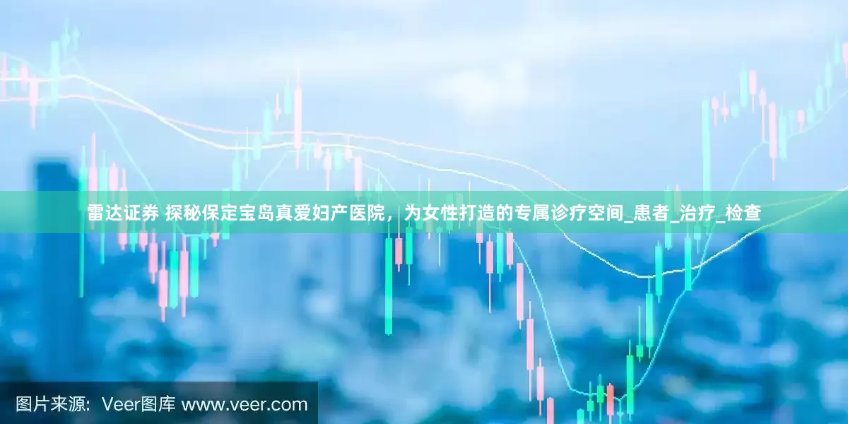 雷达证券 探秘保定宝岛真爱妇产医院，为女性打造的专属诊疗空间_患者_治疗_检查
