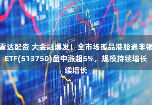 雷达配资 大金融爆发！全市场孤品港股通非银ETF(513750)盘中涨超5%，规模持续增长