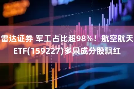 雷达证券 军工占比超98%！航空航天ETF(159227)多只成分股飘红