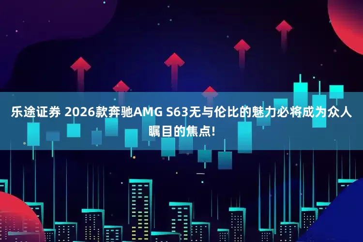 乐途证券 2026款奔驰AMG S63无与伦比的魅力必将成为众人瞩目的焦点!
