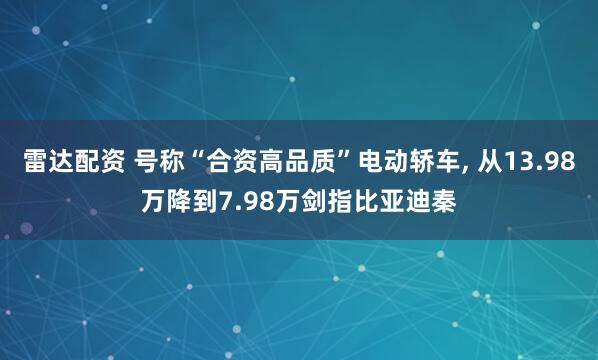 雷达配资 号称“合资高品质”电动轿车, 从13.98万降到7.98万剑指比亚迪秦