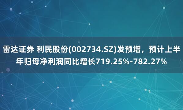 雷达证券 利民股份(002734.SZ)发预增，预计上半年归母净利润同比增长719.25%-782.27%