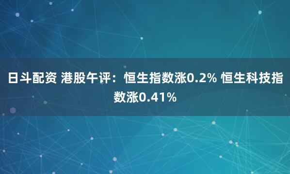 日斗配资 港股午评：恒生指数涨0.2% 恒生科技指数涨0.41%