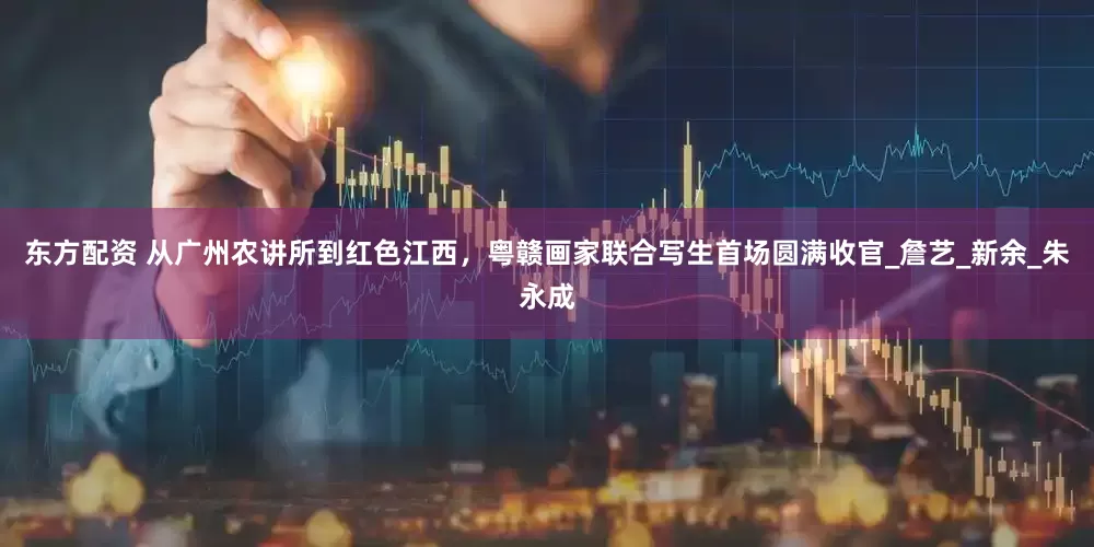 东方配资 从广州农讲所到红色江西，粤赣画家联合写生首场圆满收官_詹艺_新余_朱永成