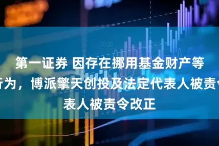 第一证券 因存在挪用基金财产等违规行为，博派擎天创投及法定代表人被责令改正