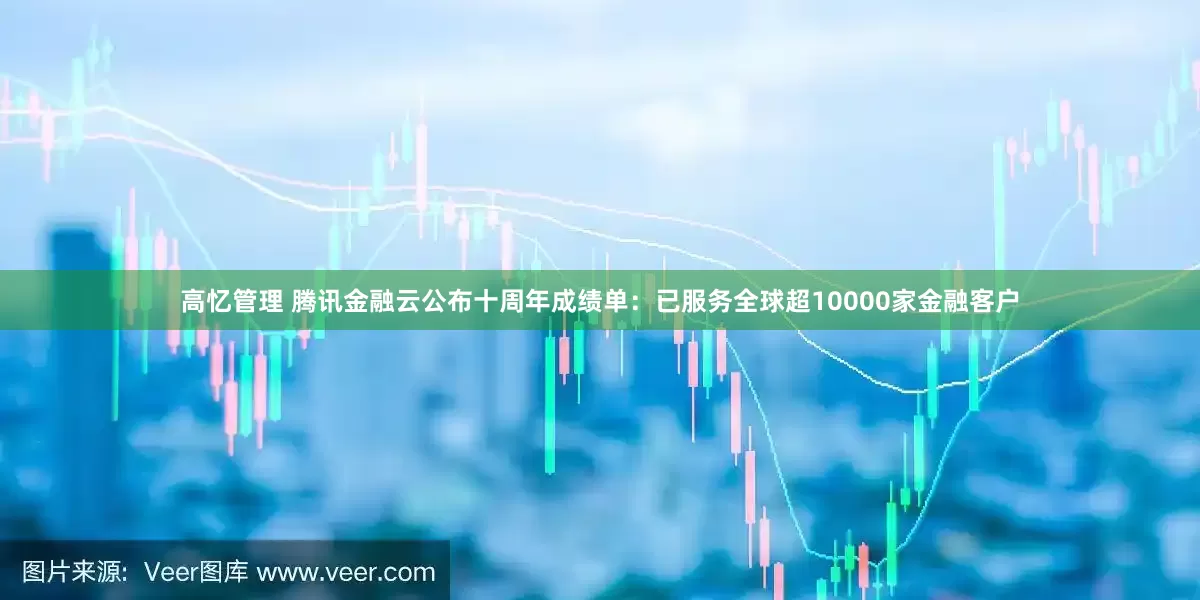高忆管理 腾讯金融云公布十周年成绩单：已服务全球超10000家金融客户