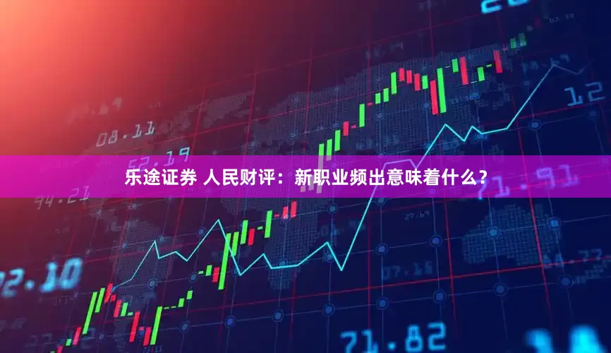 乐途证券 人民财评：新职业频出意味着什么？