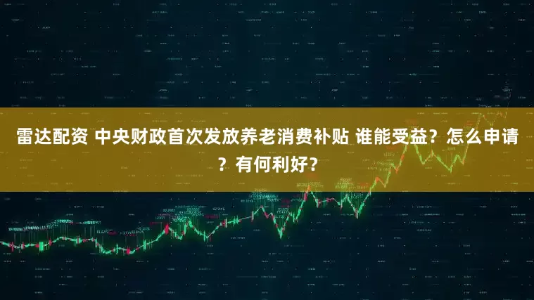 雷达配资 中央财政首次发放养老消费补贴 谁能受益？怎么申请？有何利好？