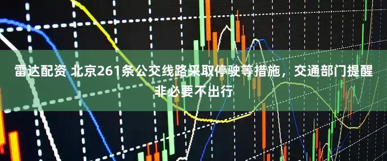 雷达配资 北京261条公交线路采取停驶等措施，交通部门提醒非必要不出行