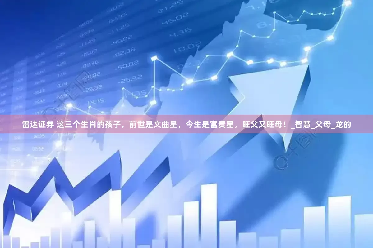 雷达证券 这三个生肖的孩子，前世是文曲星，今生是富贵星，旺父又旺母！_智慧_父母_龙的