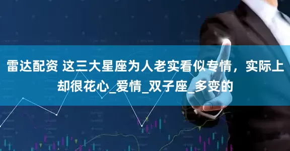 雷达配资 这三大星座为人老实看似专情，实际上却很花心_爱情_双子座_多变的