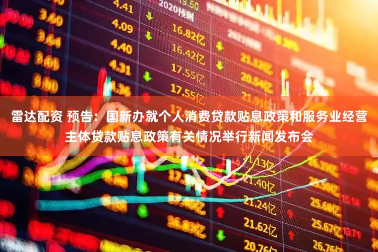 雷达配资 预告：国新办就个人消费贷款贴息政策和服务业经营主体贷款贴息政策有关情况举行新闻发布会