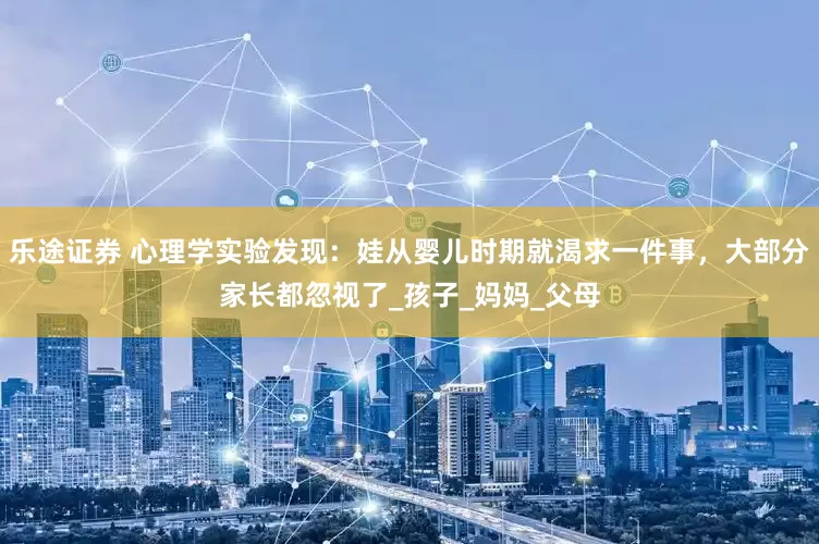 乐途证券 心理学实验发现：娃从婴儿时期就渴求一件事，大部分家长都忽视了_孩子_妈妈_父母