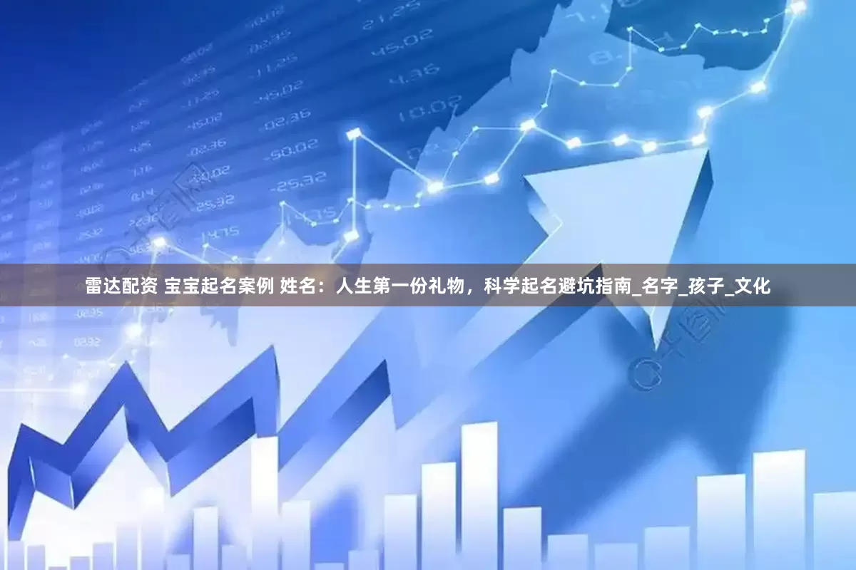 雷达配资 宝宝起名案例 姓名：人生第一份礼物，科学起名避坑指南_名字_孩子_文化
