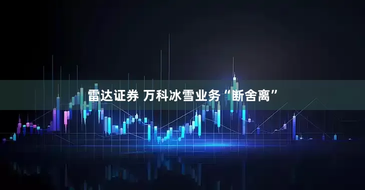 雷达证券 万科冰雪业务“断舍离”