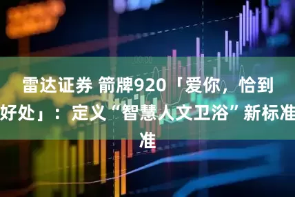 雷达证券 箭牌920「爱你，恰到好处」：定义“智慧人文卫浴”新标准