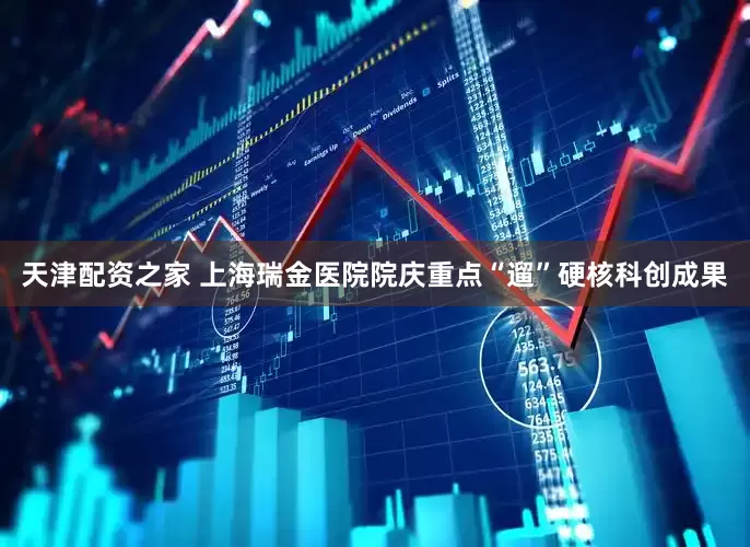 天津配资之家 上海瑞金医院院庆重点“遛”硬核科创成果
