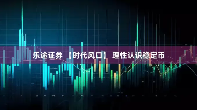 乐途证券 【时代风口】 理性认识稳定币