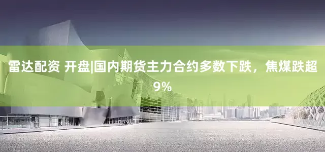 雷达配资 开盘|国内期货主力合约多数下跌，焦煤跌超9%