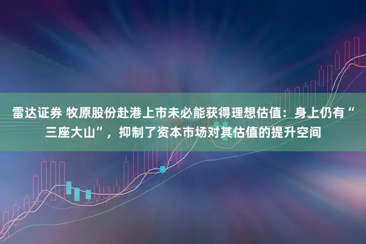 雷达证券 牧原股份赴港上市未必能获得理想估值:身上仍有“三座大山”,抑制了资本市场对其估值的提升空间