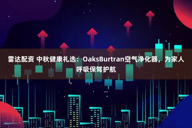 雷达配资 中秋健康礼选：OaksBurtran空气净化器，为家人呼吸保驾护航
