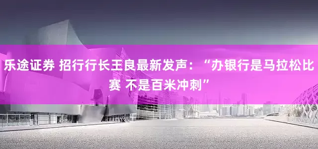 乐途证券 招行行长王良最新发声：“办银行是马拉松比赛 不是百米冲刺”