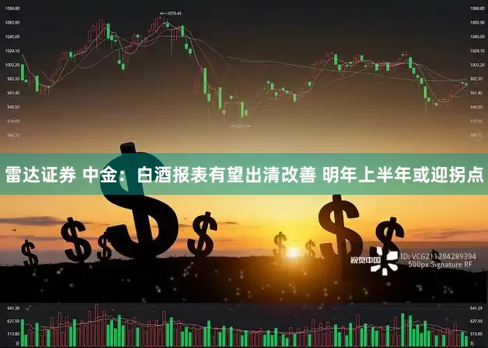雷达证券 中金：白酒报表有望出清改善 明年上半年或迎拐点