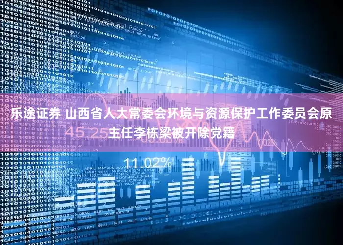 乐途证券 山西省人大常委会环境与资源保护工作委员会原主任李栋梁被开除党籍