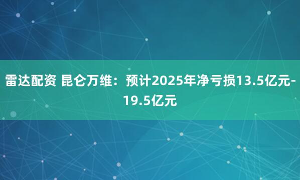 雷达配资 昆仑万维：预计2025年净亏损13.5亿元-19.5亿元
