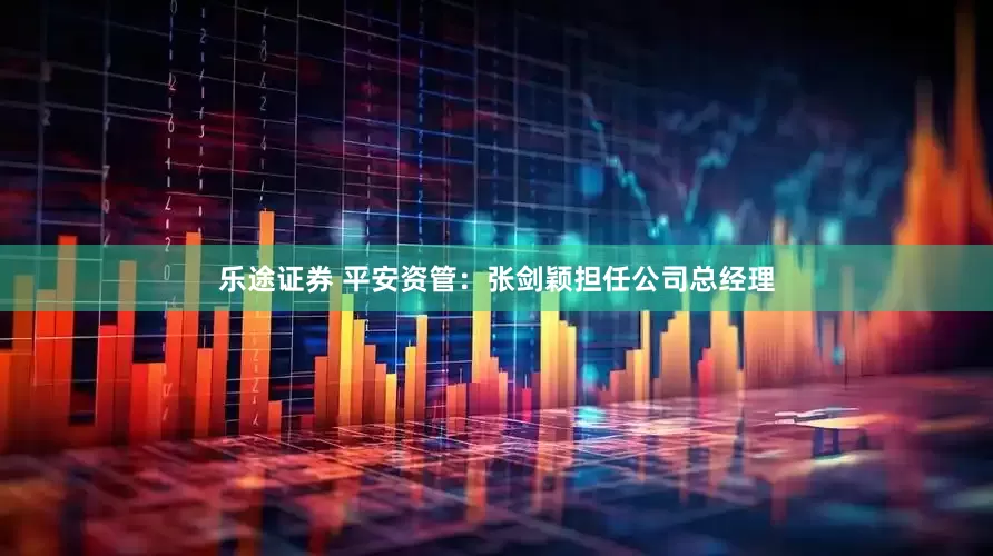 乐途证券 平安资管：张剑颖担任公司总经理
