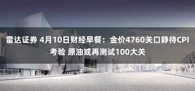 雷达证券 4月10日财经早餐：金价4760关口静待CPI考验 原油或再测试100大关