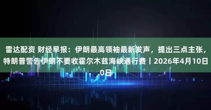 雷达配资 财经早报：伊朗最高领袖最新发声，提出三点主张，特朗普警告伊朗不要收霍尔木兹海峡通行费丨2026年4月10日